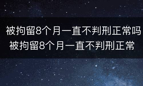被拘留8个月一直不判刑正常吗 被拘留8个月一直不判刑正常吗怎么办