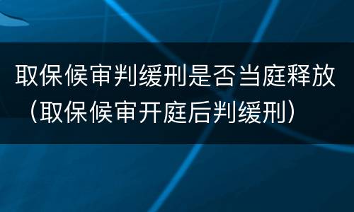 取保候审判缓刑是否当庭释放（取保候审开庭后判缓刑）