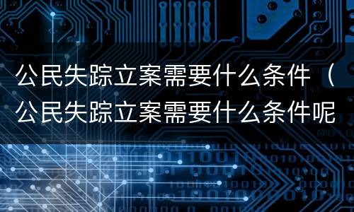 公民失踪立案需要什么条件（公民失踪立案需要什么条件呢）