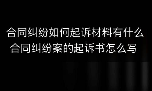 合同纠纷如何起诉材料有什么 合同纠纷案的起诉书怎么写