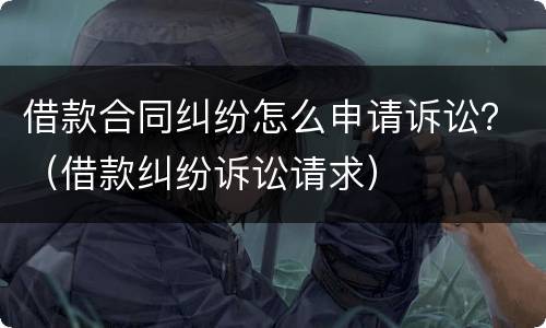 借款合同纠纷怎么申请诉讼？（借款纠纷诉讼请求）