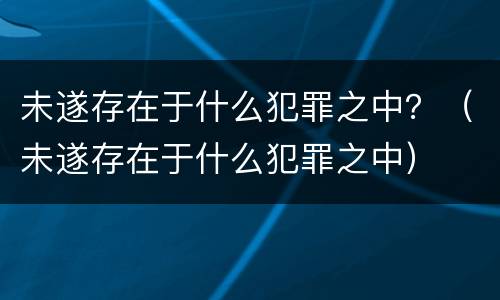 未遂存在于什么犯罪之中？（未遂存在于什么犯罪之中）