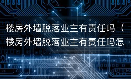 楼房外墙脱落业主有责任吗（楼房外墙脱落业主有责任吗怎么处理）