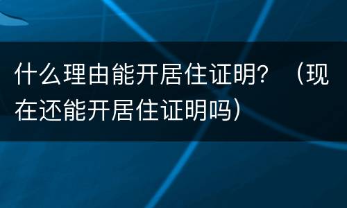 什么理由能开居住证明？（现在还能开居住证明吗）