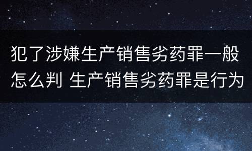 犯了涉嫌生产销售劣药罪一般怎么判 生产销售劣药罪是行为犯还是危险犯