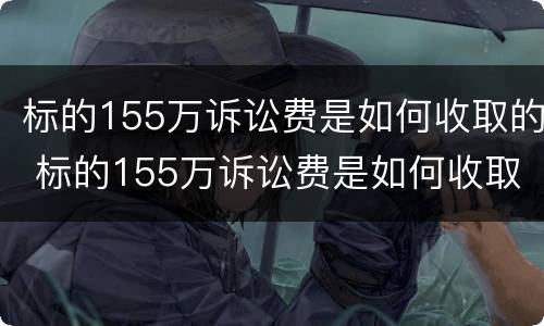 标的155万诉讼费是如何收取的 标的155万诉讼费是如何收取的费用