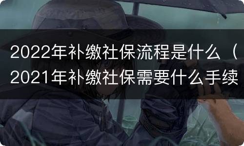 2022年补缴社保流程是什么（2021年补缴社保需要什么手续）