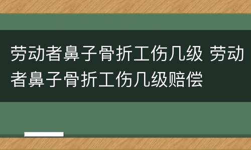 劳动者鼻子骨折工伤几级 劳动者鼻子骨折工伤几级赔偿