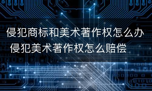 侵犯商标和美术著作权怎么办 侵犯美术著作权怎么赔偿