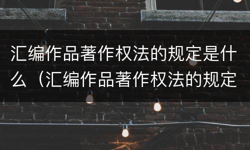 汇编作品著作权法的规定是什么（汇编作品著作权法的规定是什么意思）