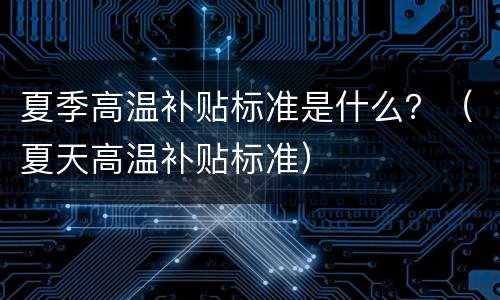 夏季高温补贴标准是什么？（夏天高温补贴标准）