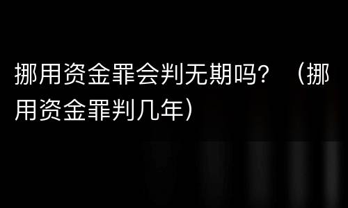 挪用资金罪会判无期吗？（挪用资金罪判几年）