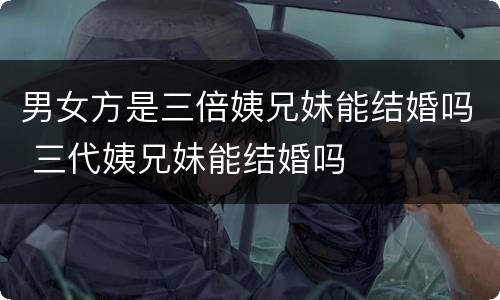 男女方是三倍姨兄妹能结婚吗 三代姨兄妹能结婚吗