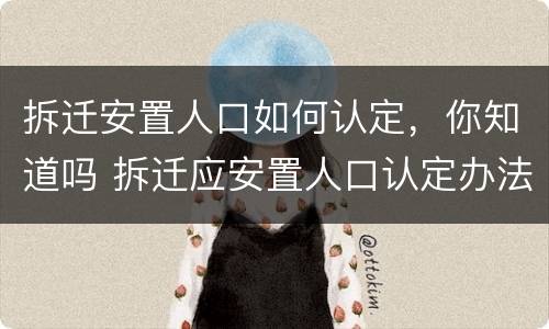 拆迁安置人口如何认定，你知道吗 拆迁应安置人口认定办法