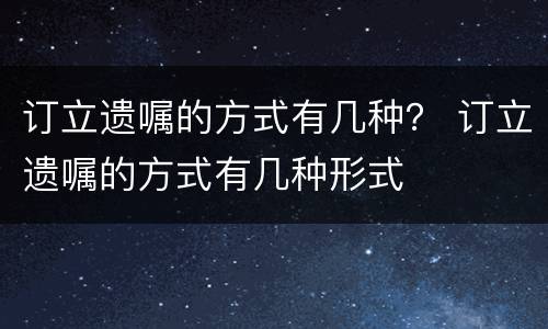 订立遗嘱的方式有几种？ 订立遗嘱的方式有几种形式
