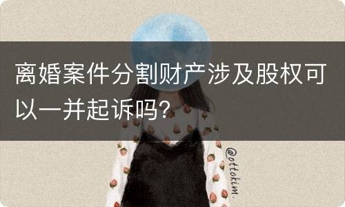 离婚案件分割财产涉及股权可以一并起诉吗？
