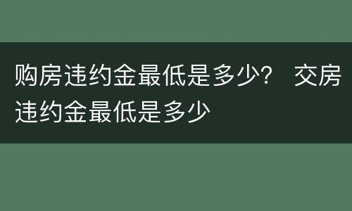 购房违约金最低是多少？ 交房违约金最低是多少