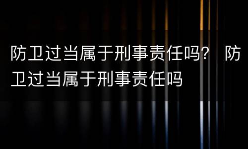 防卫过当属于刑事责任吗？ 防卫过当属于刑事责任吗