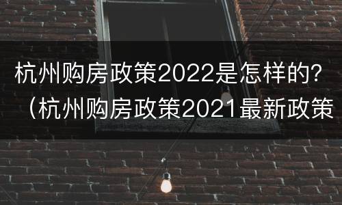 杭州购房政策2022是怎样的？（杭州购房政策2021最新政策）