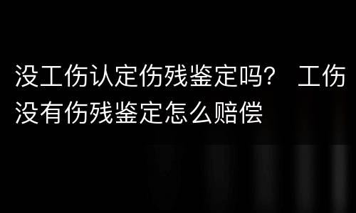 没工伤认定伤残鉴定吗？ 工伤没有伤残鉴定怎么赔偿
