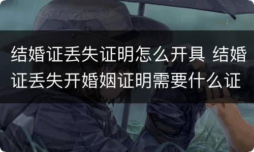 结婚证丢失证明怎么开具 结婚证丢失开婚姻证明需要什么证件