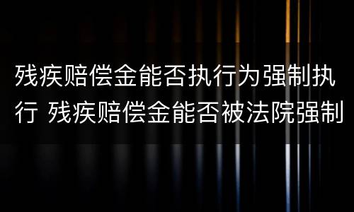 残疾赔偿金能否执行为强制执行 残疾赔偿金能否被法院强制执行