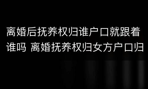 离婚后抚养权归谁户口就跟着谁吗 离婚抚养权归女方户口归男方