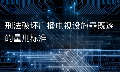 刑法破坏广播电视设施罪既遂的量刑标准