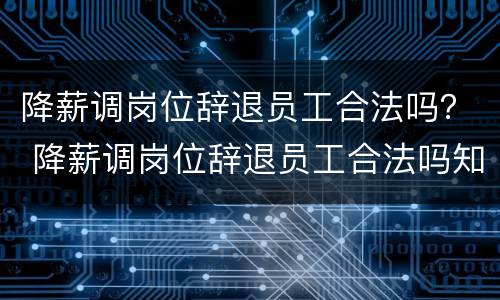 降薪调岗位辞退员工合法吗？ 降薪调岗位辞退员工合法吗知乎