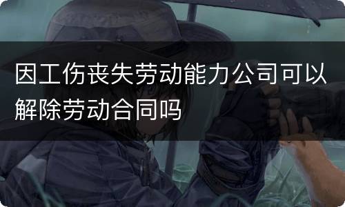 因工伤丧失劳动能力公司可以解除劳动合同吗