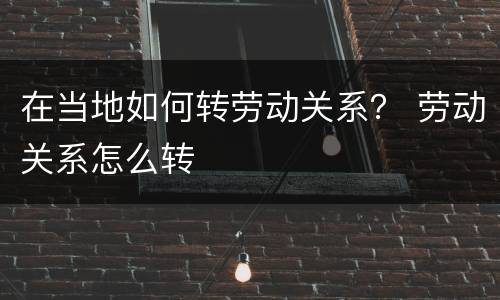 在当地如何转劳动关系？ 劳动关系怎么转