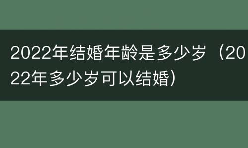 2022年结婚年龄是多少岁（2022年多少岁可以结婚）