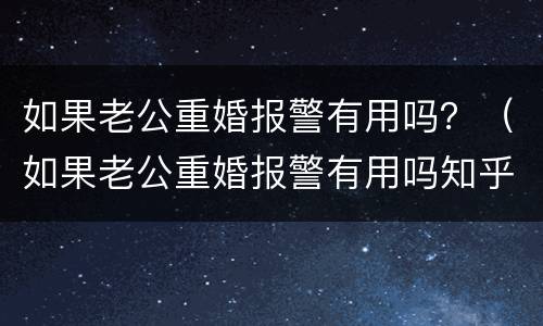 如果老公重婚报警有用吗？（如果老公重婚报警有用吗知乎）