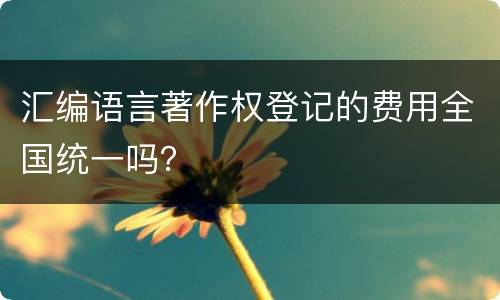 汇编语言著作权登记的费用全国统一吗？