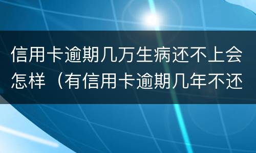 信用卡逾期几万生病还不上会怎样（有信用卡逾期几年不还的吗）