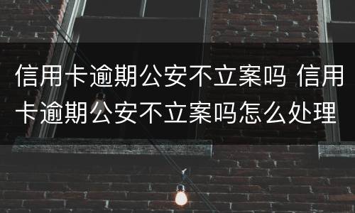 信用卡逾期公安不立案吗 信用卡逾期公安不立案吗怎么处理