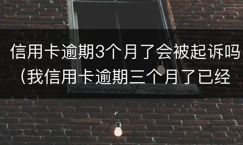 信用卡逾期3个月了会被起诉吗（我信用卡逾期三个月了已经被起诉了怎么办）