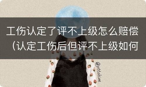 工伤认定了评不上级怎么赔偿（认定工伤后但评不上级如何赔付）