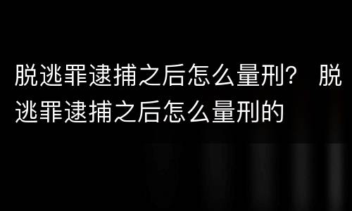 脱逃罪逮捕之后怎么量刑？ 脱逃罪逮捕之后怎么量刑的