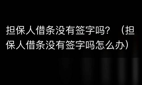 担保人借条没有签字吗？（担保人借条没有签字吗怎么办）