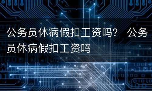 公务员休病假扣工资吗？ 公务员休病假扣工资吗