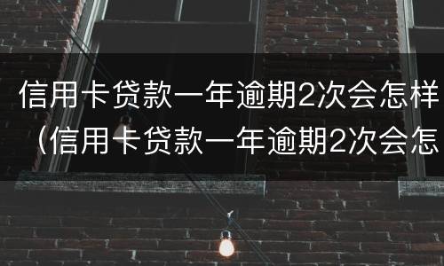 信用卡贷款一年逾期2次会怎样（信用卡贷款一年逾期2次会怎样呢）