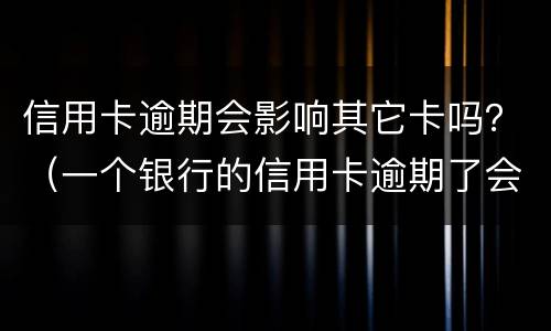 信用卡逾期会影响其它卡吗？（一个银行的信用卡逾期了会影响另外一个银行的信用卡吗）