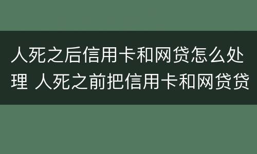人死之后信用卡和网贷怎么处理 人死之前把信用卡和网贷贷出来