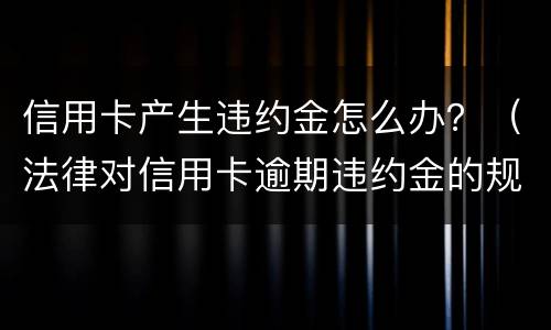 信用卡产生违约金怎么办？（法律对信用卡逾期违约金的规定）
