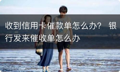 收到信用卡催款单怎么办？ 银行发来催收单怎么办