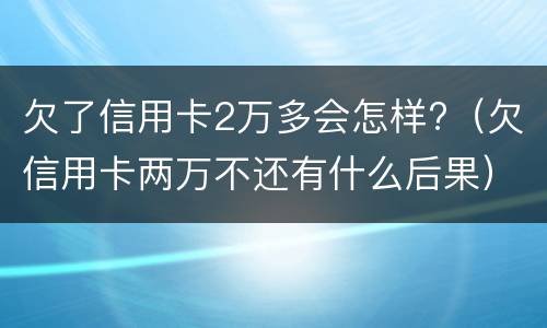 欠了信用卡2万多会怎样?（欠信用卡两万不还有什么后果）