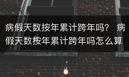 病假天数按年累计跨年吗？ 病假天数按年累计跨年吗怎么算