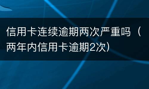 信用卡连续逾期两次严重吗（两年内信用卡逾期2次）