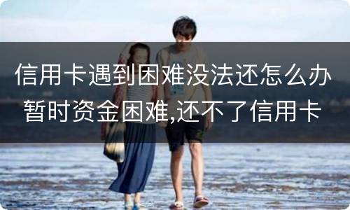 信用卡遇到困难没法还怎么办 暂时资金困难,还不了信用卡怎么办